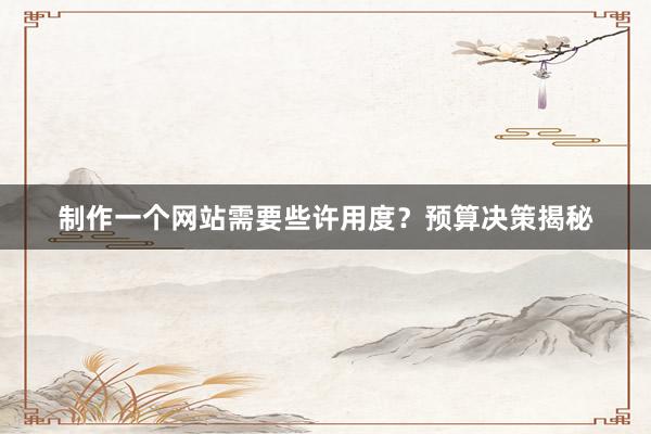制作一个网站需要些许用度？预算决策揭秘