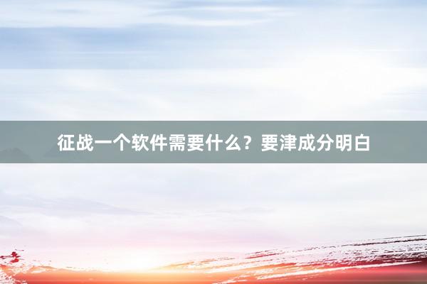 征战一个软件需要什么？要津成分明白