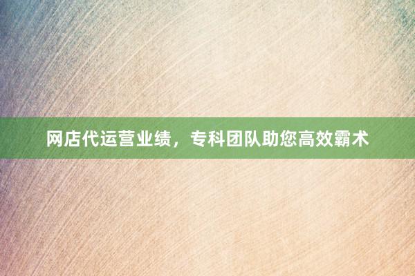 网店代运营业绩，专科团队助您高效霸术