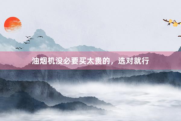 油烟机没必要买太贵的，选对就行