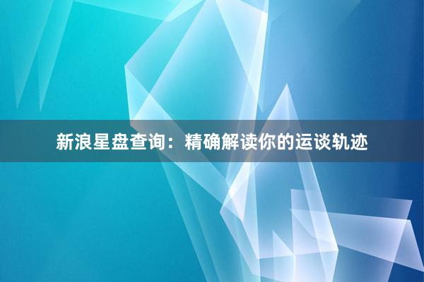 新浪星盘查询：精确解读你的运谈轨迹