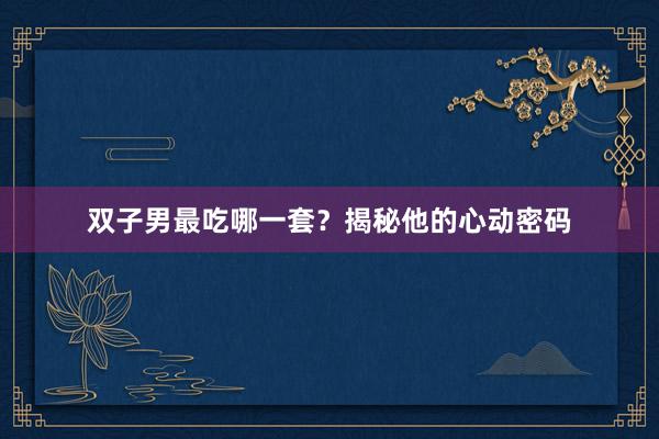 双子男最吃哪一套？揭秘他的心动密码