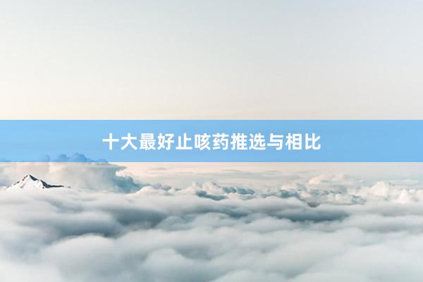 十大最好止咳药推选与相比