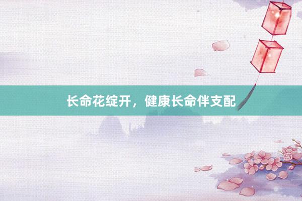 长命花绽开，健康长命伴支配