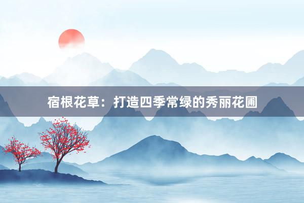 宿根花草：打造四季常绿的秀丽花圃