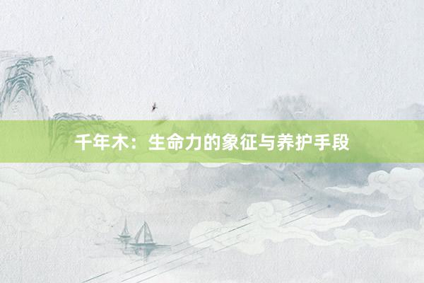 千年木：生命力的象征与养护手段