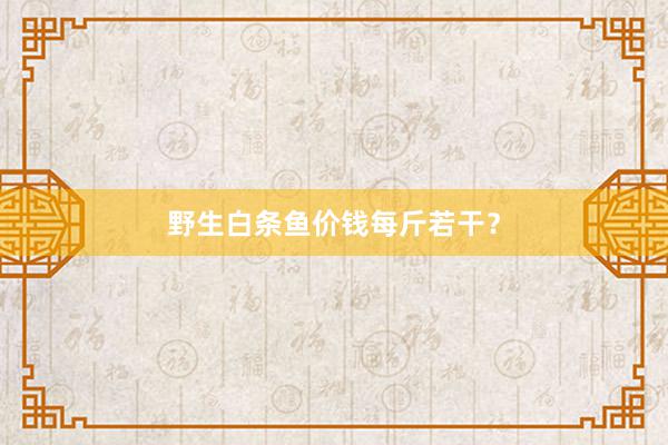 野生白条鱼价钱每斤若干？