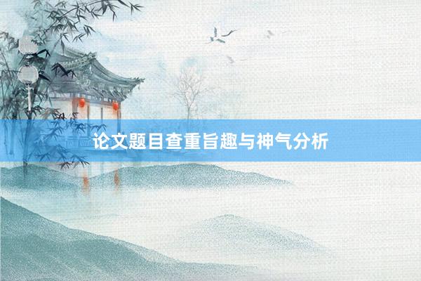 论文题目查重旨趣与神气分析