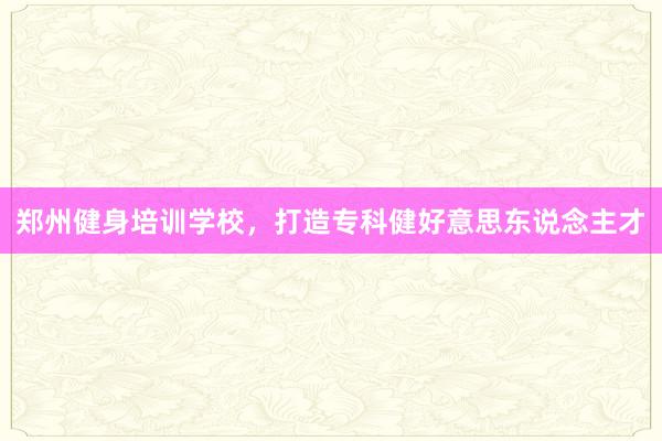 郑州健身培训学校，打造专科健好意思东说念主才