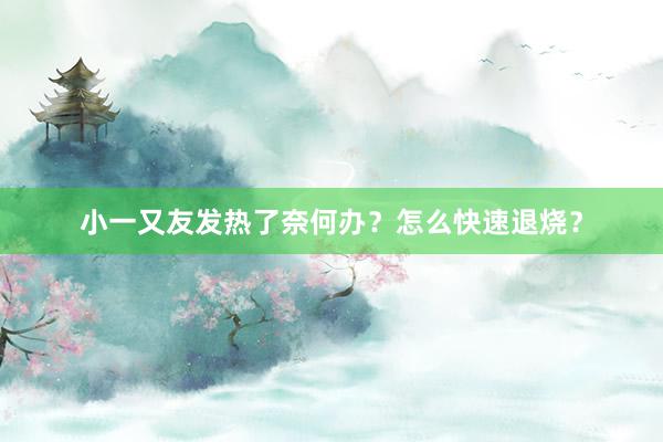 小一又友发热了奈何办?怎么快速退烧?